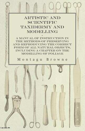 Artistic and Scientific Taxidermy and Modelling - A Manual of Instruction in the Methods of Preserving and Reproducing the Correct Form of All Natural Objects, Including a Chapter on the Modelling of Foliage