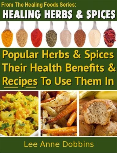 Healing Herbs and Spices: The Most Popular Herbs And Spices, Their Culinary and Medicinal Uses and Recipes to Use Them In