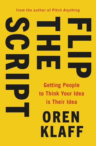 Flip the Script: Persuade Anyone by Getting Them to Think Your Idea Is Their Idea