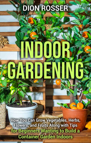 Indoor Gardening: How You Can Grow Vegetables, Herbs, Flowers, and Fruits Along with Tips for Beginners Wanting to Build a Container Garden Indoors (Gardening in Small Places)