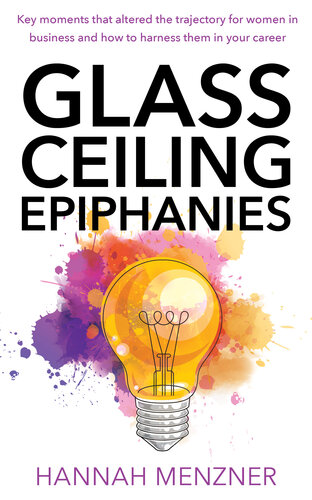 Glass Ceiling Epiphanies: Key Moments That Altered the Trajectory for Women in Business and How to Harness Them in Your Career