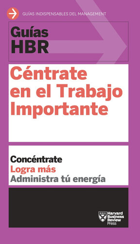 Guía HBR: Céntrate en el Trabajo Importante: Concéntrate. Logra más. Administra tu energía