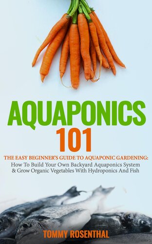 Aquaponics 101: The Easy Beginner's Guide to Aquaponic Gardening: How To Build Your Own Backyard Aquaponics System and Grow Organic Vegetables With Hydroponics And Fish