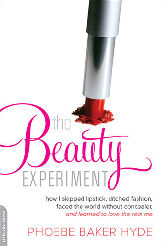 The Beauty Experiment: How I Skipped Lipstick, Ditched Fashion, Faced the World Without Concealer . . . and Made Over My Li