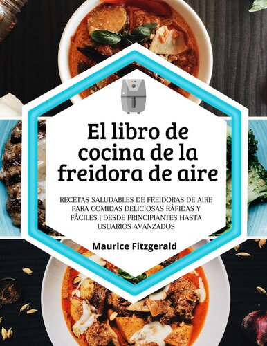 El Libro de Cocina de la Freidora de Aire: Recetas Saludables de Freidoras de Aire para Comidas Deliciosas Rápidas y Fáciles. Desde Principiantes hasta Usuarios Avanzados