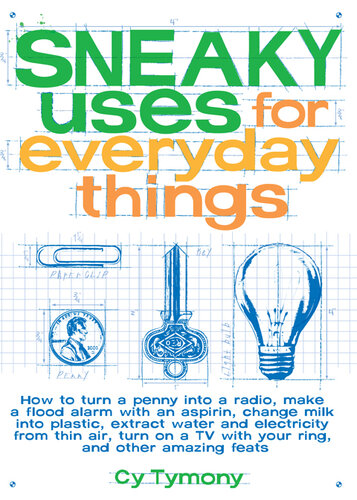 Uses for Everyday Things: How to Turn a Penny into a Radio, Make a Flood Alarm with an Aspirin, Change Milk into Plastic, Extract Water and Electricity from Thin Air, Turn on a TV with your Ring, and Other Amazing Feats