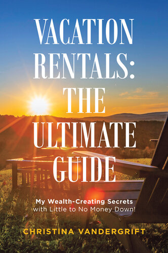 Vacation Rentals: the Ultimate Guide: My Wealth-Creating Secrets with Little to No Money Down!