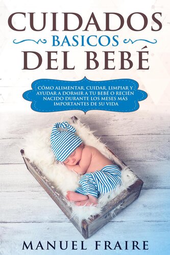 Cuidados Básicos del Bebé: Cómo Alimentar, Cuidar, Limpiar y Ayudar a Dormir a tu Bebé o Recién Nacido Durante los Meses más Importantes de su Vida