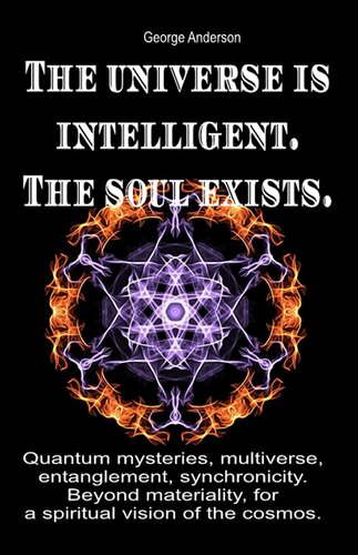 The universe is intelligent. The soul exists.: Quantum mysteries, multiverse, entanglement, synchronicity. Beyond materiality, for a spiritual vision of the cosmos.