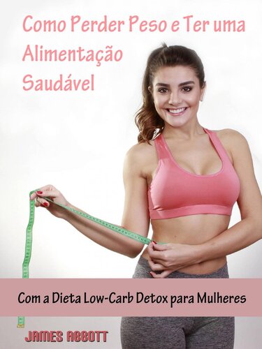 Como Perder Peso e Ter uma Alimentação Saudável com: a Dieta Low-Carb Detox para Mulheres