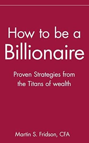 How to Be a Billionaire (Summary): Proven Strategies from the Titans of Wealth