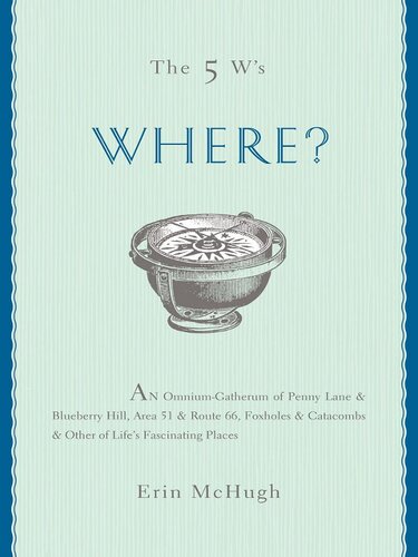 The 5 W's: Where?: An Omnium-Gatherum of Penny Lane & Blueberry Hill, Area 51 & Route 66, Foxholes & Catacombs & Other of Life's Fascinating Places