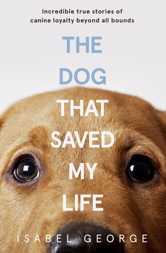 The Dog That Saved My Life: Incredible True Stories Of Canine Loyalty Beyond All Bounds