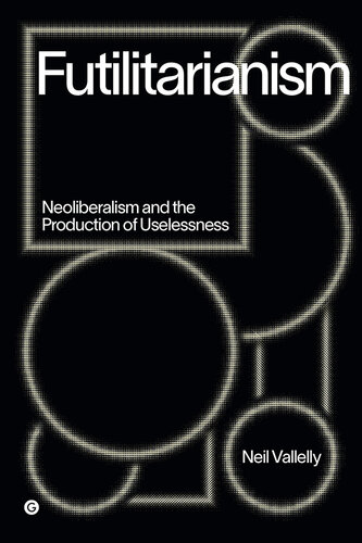 Futilitarianism: Neoliberalism and the Production of Uselessness