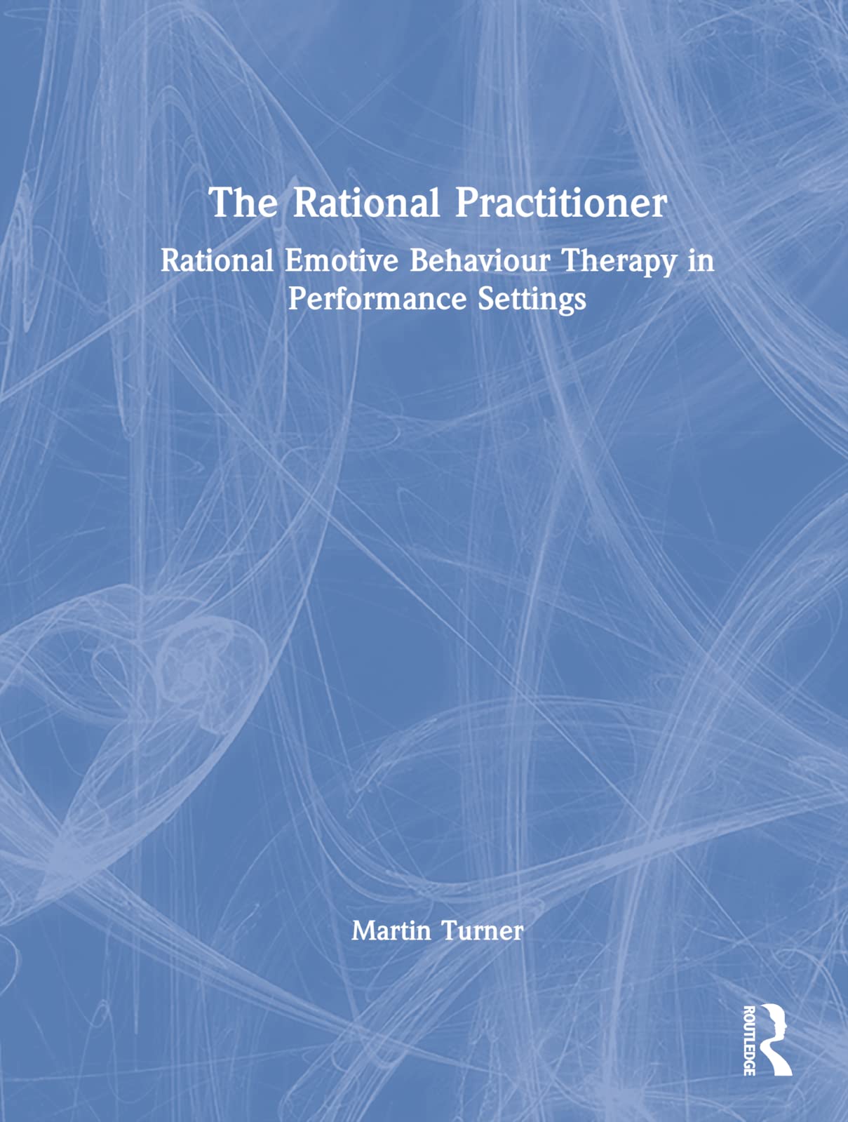 The Rational Practitioner: The Sport and Performance Psychologist’s Guide To Practicing Rational Emotive Behaviour Therapy