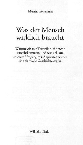 Was der Mensch wirklich braucht : Warum wir mit Technik nicht mehr zurechtkommen, und wie sich aus unserem Umgang mit Apparaten wieder eine sinnvolle Geschichte ergibt