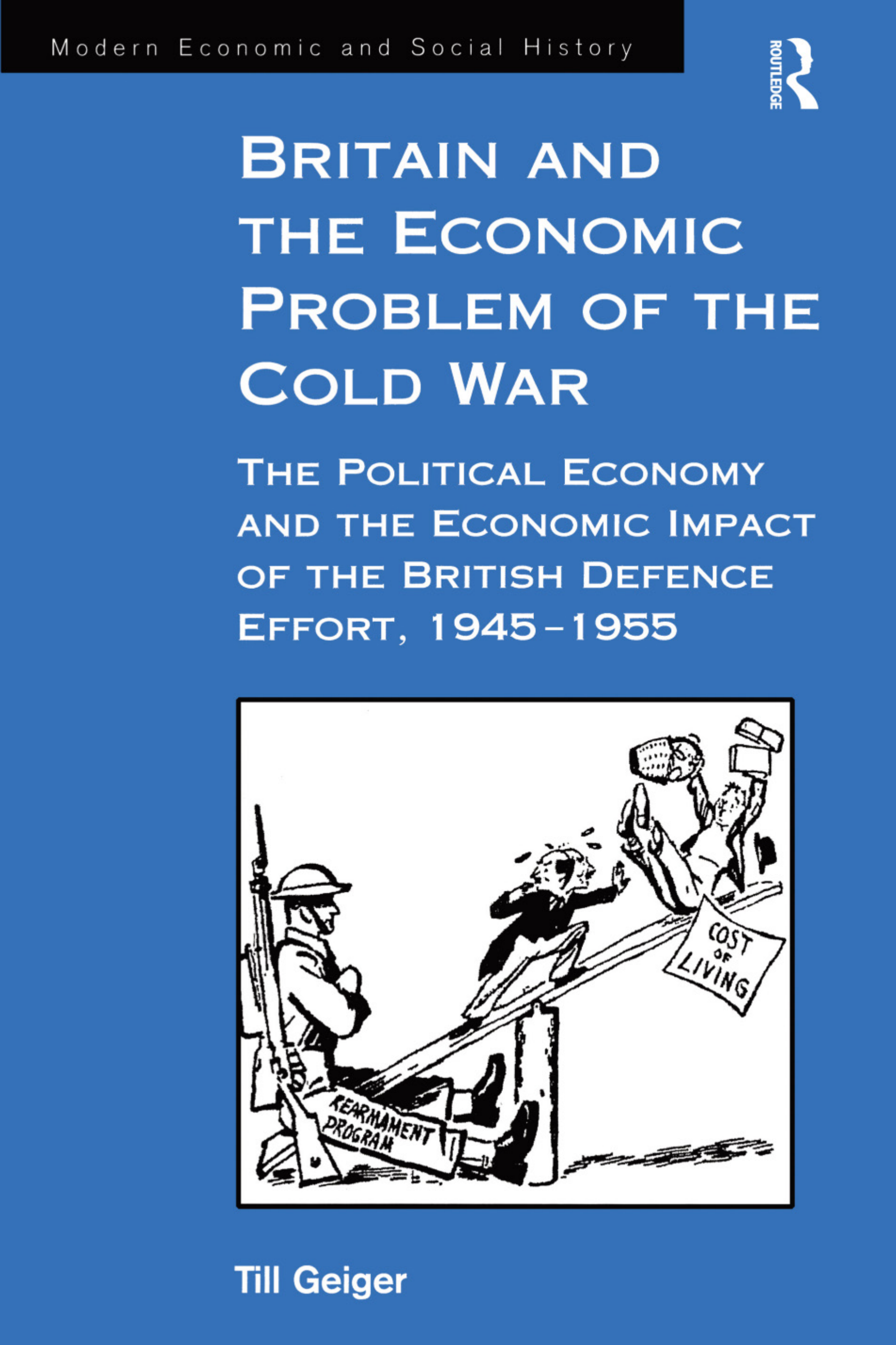 Britain and the Economic Problem of the Cold War: The Political Economy and the Economic Impact of the British Defence Effort, 1945-1955