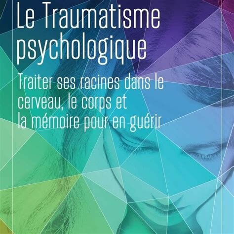 Le traumatisme psychologique. Traiter ses racines dans le cerveau le corps et la mémoire pour en guérir