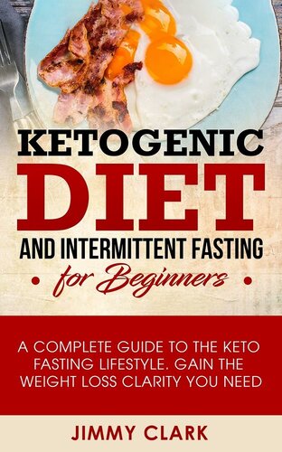 Ketogenic Diet and Intermittent Fasting for Beginners: A Complete Guide to the Keto Fasting Lifestyle Gain the Weight Loss Clarity You Need