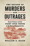 The Record of Murders and Outrages: Racial Violence and the Fight over Truth at the Dawn of Reconstruction