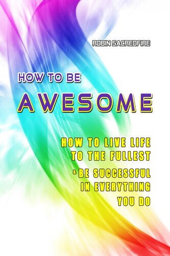 How to Be Awesome: How to Live Life to the Fullest and Be Successful in Everything You Do