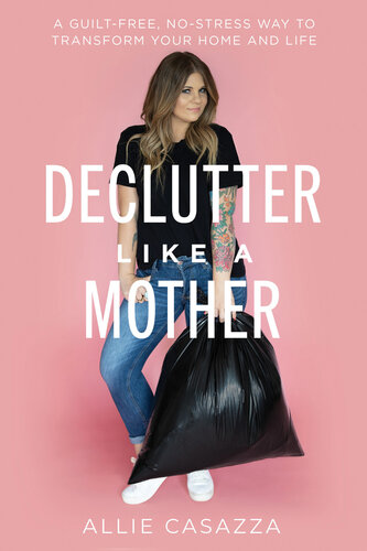 Declutter Like a Mother: A Guilt-Free, No-Stress Way to Transform Your Home and Your Life