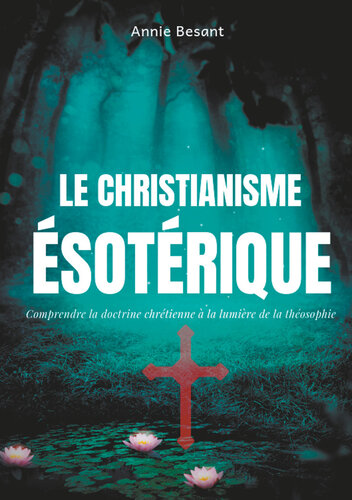 Le christianisme ésotérique: Comprendre la doctrine chrétienne à la lumière de la théosophie (suivi de: Le christianisme théosophique)