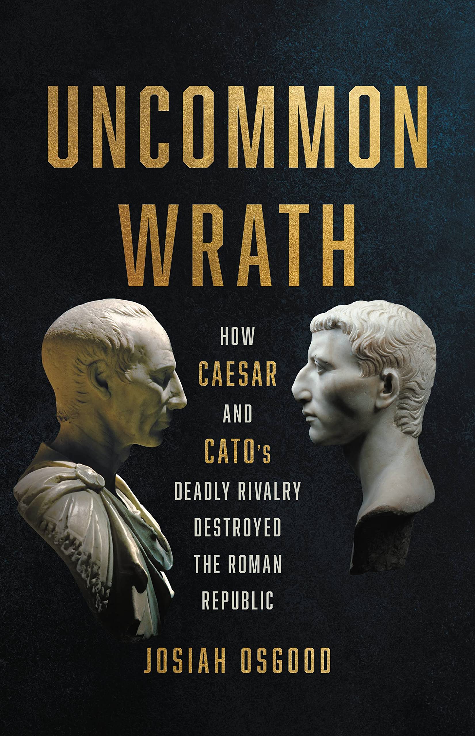 Uncommon Wrath: How Caesar and Cato’s Deadly Rivalry Destroyed the Roman Republic