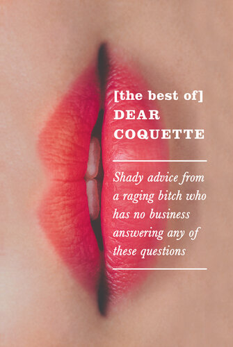 The Best of Dear Coquette: Shady Advice From A Raging Bitch Who Has No Business Answering Any Of These Questions