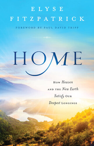 Home: How Heaven & the New Earth Satisfy Our Deepest Longings