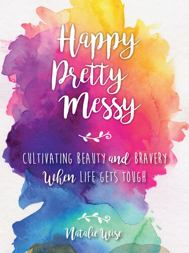 Happy Pretty Messy: Cultivating Beauty and Bravery When Life Gets Tough