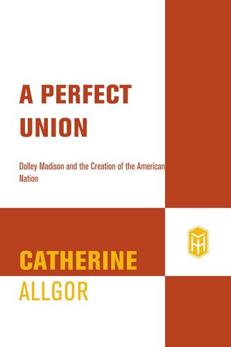 A Perfect Union: Dolley Madison and the Creation of the American Nation