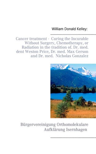 Cancer treatment-- Curing the Incurable Without Surgery, Chemotherapy, or Radiation in the tradition of Dr. med. dent Weston Price, Dr. med. Max Gerson and Dr. med. Nicholas Gonzalez