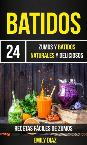 Batidos: 24 Zumos Y Batidos Naturales Y Deliciosos (Recetas Fáciles De Zumos)