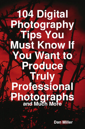 104 Digital Photography Tips You Must Know If You Want To Produce Truly Professional Photographs - And Much More