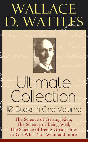 Wallace D. Wattles Ultimate Collection--10 Books in One Volume: The Science of Getting Rich, The Science of Being Well, The Science of Being Great, How to Get What You Want and more