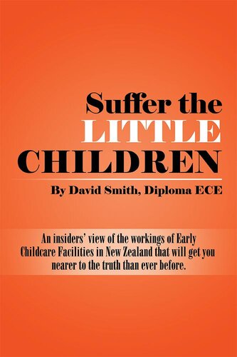 Suffer the Little Children: An Insiders View of the Workings of Early Childcare Facilities in New Zealand That Will Get You Nearer to the Truth Than Ever Before.