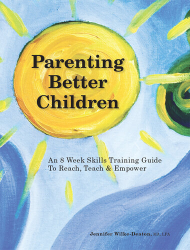 Parenting Better Children: An 8 Week Skills Training Guide to Reach, Teach & Empower