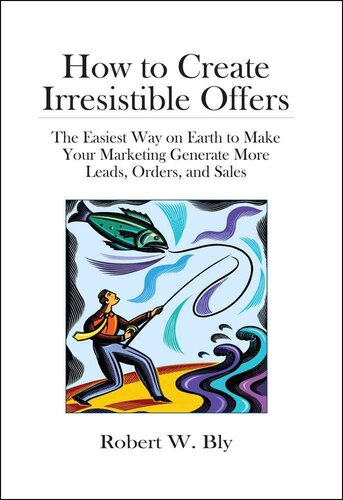 How to Create Irresistible Offers: The Easiest Way on Earth to make Your Marketing Generate More Leads, Orders, and Sales