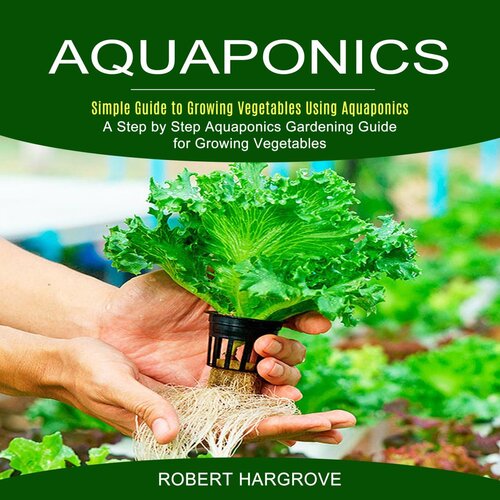 Aquaponics--Simple Guide to Growing Vegetables Using Aquaponics (A Step by Step Aquaponics Gardening Guide for Growing Vegetables)