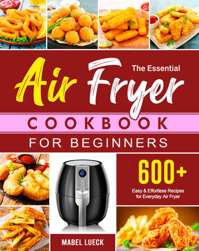 The Essential Air Fryer Cookbook for Beginners: 600+ Easy & Effortless Recipes for Everyday Air Fryer, Friendly for Beginners or Advanced Users