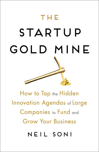 The Startup Gold Mine: How to Tap the Hidden Innovation Agendas of Large Companies to Fund and Grow Your Business