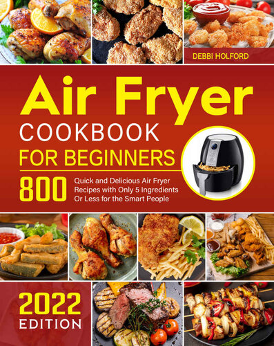 Air Fryer Cookbook for Beginners: 800 Quick and Delicious Air Fryer Recipes with Only 5 Ingredients Or Less for the Smart People 2022 Edition