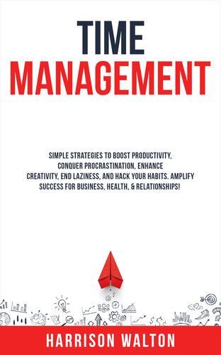 Time Management: Simple Strategies to Boost Productivity, Conquer Procrastination, Enhance Creativity, End Laziness, and Hack Your Habits. Amplify Success for Business, Health, & Relationships!