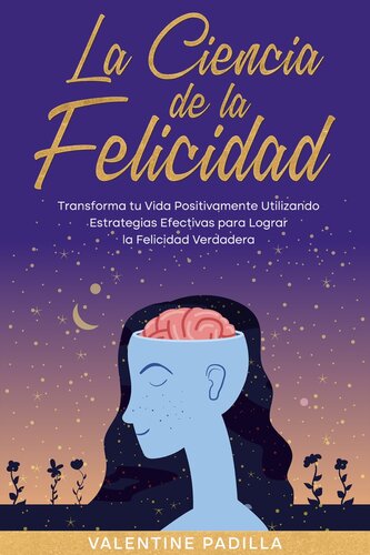 La Ciencia de la Felicidad: Transforma tu Vida Positivamente Utilizando Estrategias Efectivas para Lograr la Felicidad Verdadera