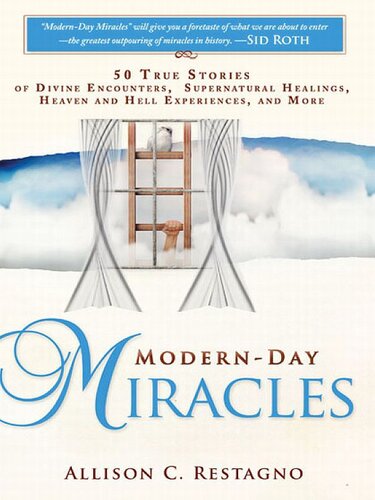 Modern-Day Miracles: 50 True Miracle Stories of Divine Encounters, Supernatural Healings, Heaven and Hell Experiences and More