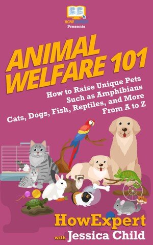 Animal Welfare 101: How to Raise Unique Pets Such as Amphibians, Cats, Dogs, Fish, Reptiles, and More From A to Z