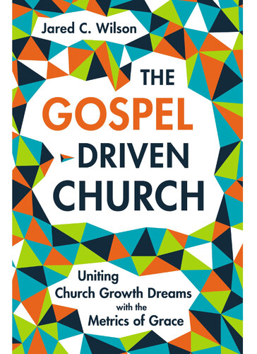 The Gospel-Driven Church: Uniting Church Growth Dreams with the Metrics of Grace