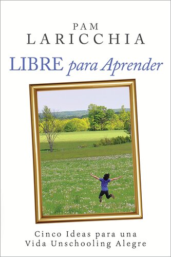 Libre para Aprender: Cinco Ideas para una Vida Unschooling Alegre