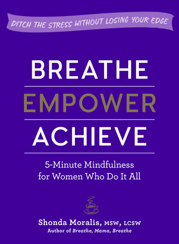 Breathe, Empower, Achieve: 5-Minute Mindfulness for Women Who Do It All—Ditch the Stress Without Losing Your Edge